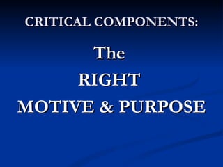 CRITICAL COMPONENTS:

      The
     RIGHT
MOTIVE & PURPOSE
 