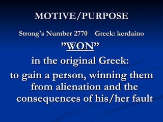 MOTIVE/PURPOSE
 Strong's Number 2770    Greek: kerdaino
            ”WON”
     in the original Greek:
to gain a person, winning them
     from alienation and the
  consequences of his/her fault
 