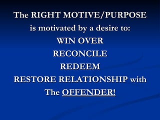 The RIGHT MOTIVE/PURPOSE
    is motivated by a desire to:
           WIN OVER
          RECONCILE
            REDEEM
RESTORE RELATIONSHIP with
        The OFFENDER!
 