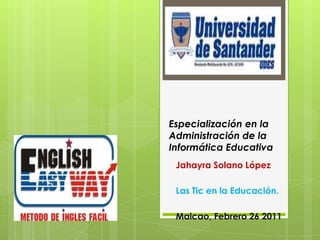 Especialización en la Administración de la Informática Educativa Jahayra Solano López Las Tic en la Educación. Maicao, Febrero 26 2011 