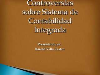 Controversias sobre Sistema de Contabilidad Integrada Presentado por  Harold Villa Castro 