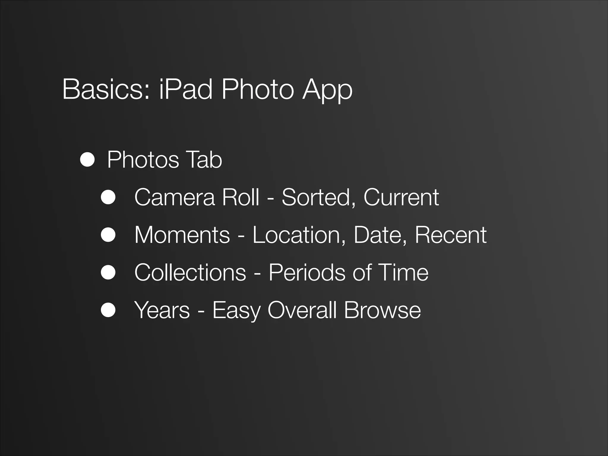 Basics: iPad Photo App
• Photos Tab
• Camera Roll - Sorted, Current
• Moments - Location, Date, Recent
• Collections - Periods of Time
• Years - Easy Overall Browse
 