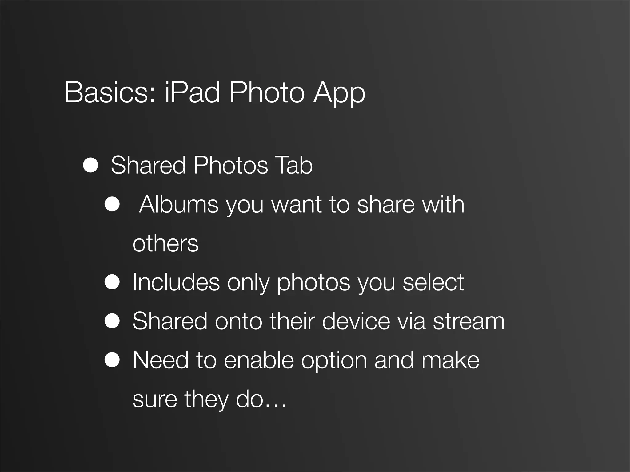 Basics: iPad Photo App
• Shared Photos Tab
• Albums you want to share with
others
• Includes only photos you select
• Shared onto their device via stream
• Need to enable option and make
sure they do…
 