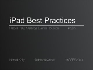 iPad Best Practices
Harold Kelly, Melange Events Houston #iSon
Harold Kelly @downtownhal #CSES2014
 