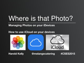 Where is that Photo?
Managing Photos on your iDevices
How to use iCloud on your devices
Harold Kelly @melangecatering #CSES2015
 