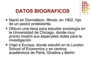 DATOS BIOGRAFICOS Nació en Donnellson, Illinois, en 1902, hijo de un pastor protestante. Obtuvo una beca para estudiar sociología en la Universidad de Chicago, donde muy pronto mostró sus especiales dotes para la investigación Viajó a Europa, donde estudió en la London School of Economics y en centros académicos de París, Ginebra y Berlín.