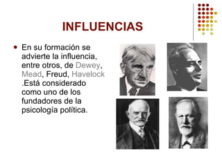 INFLUENCIAS En su formación se advierte la influencia, entre otros, de Dewey , Mead , Freud , Havelock .Está considerado como uno de los fundadores de la psicología política.