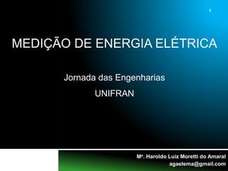 1
Me. Haroldo Luiz Moretti do Amaral
agaelema@gmail.com
MEDIÇÃO DE ENERGIA ELÉTRICA
Jornada das Engenharias
UNIFRAN
 