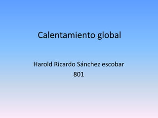 Calentamiento global

Harold Ricardo Sánchez escobar
             801
 
