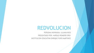REDVOLUCION
PERSONA INSPIRADA: LILIANA RIOS
PRESENTADO POR: HAROLD ROMERO 0901
INSTITUCION EDUCATIVA ENRIQUE PUPO MARTINEZ
 