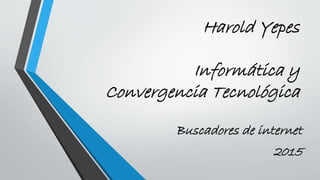 Harold Yepes
Informática y
Convergencia Tecnológica
Buscadores de internet
2015
 