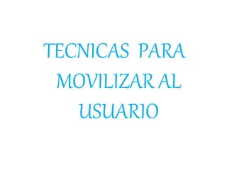 TECNICAS PARA
MOVILIZAR AL
USUARIO
 