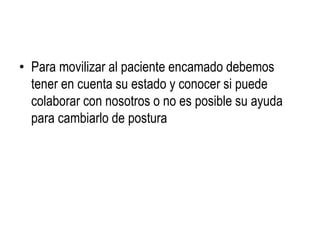• Para movilizar al paciente encamado debemos
tener en cuenta su estado y conocer si puede
colaborar con nosotros o no es posible su ayuda
para cambiarlo de postura
 