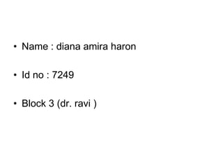• Name : diana amira haron

• Id no : 7249

• Block 3 (dr. ravi )
 