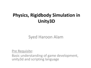 Physics, Rigidbody Simulation in
Unity3D
Syed Haroon Alam
Pre Requisite:
Basic understanding of game development,
unity3d and scripting language
 