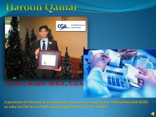 Haroon Qamar B.Com., M.Com. M.B.A., C.G.A A position in finance & accounting and use my experience, education and skills to take on the next challenging opportunity in my career. 