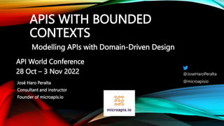 APIS WITH BOUNDED
CONTEXTS
Modelling APIs with Domain-Driven Design
José Haro Peralta
Consultant and instructor
Founder of microapis.io
API World Conference
28 Oct – 3 Nov 2022
@microapisio
@JoseHaroPeralta
 
