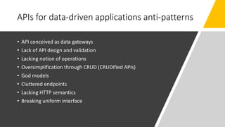 APIs for data-driven applications anti-patterns
• API conceived as data gateways
• Lack of API design and validation
• Lacking notion of operations
• Oversimplification through CRUD (CRUDified APIs)
• God models
• Cluttered endpoints
• Lacking HTTP semantics
• Breaking uniform interface
 