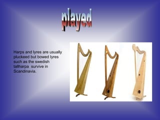 Harps and lyres are usually
pluckeed but bowed lyres
such as the swedish
tallharpa survive in
Scandinavia.
