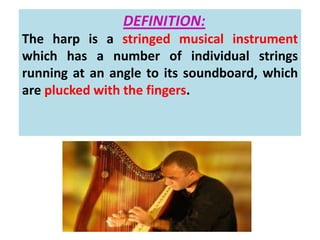 DEFINITION:
The harp is a stringed musical instrument
which has a number of individual strings
running at an angle to its soundboard, which
are plucked with the fingers.