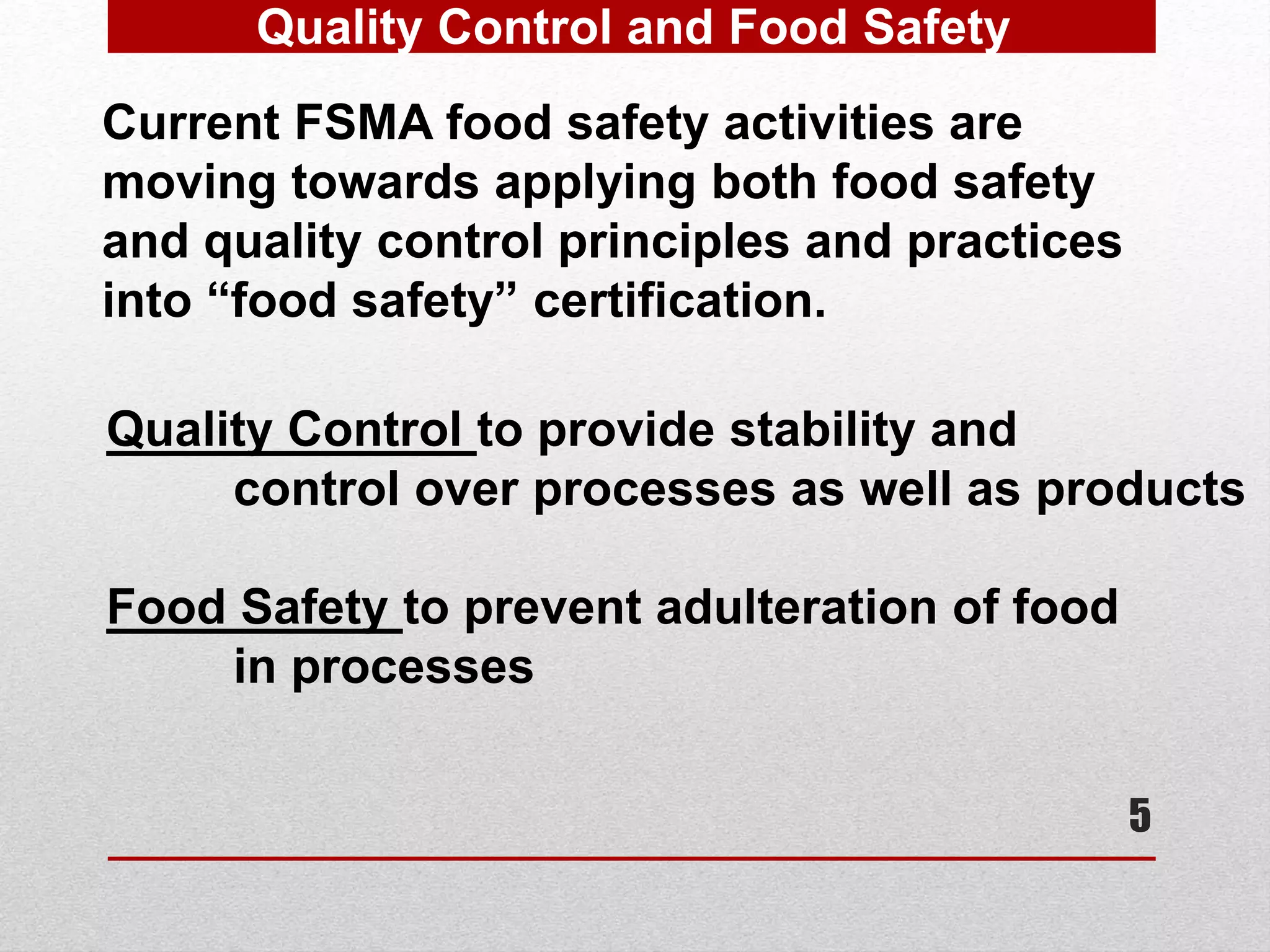 5
Quality Control and Food Safety
Quality Control to provide stability and
control over processes as well as products
Food Safety to prevent adulteration of food
in processes
Current FSMA food safety activities are
moving towards applying both food safety
and quality control principles and practices
into “food safety” certification.
 