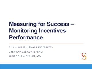 Measuring for Success –
Monitoring Incentives
Performance
ELLEN HARPEL, SMART INCENTIVES
C2ER ANNUAL CONFERENCE
JUNE 2017 – DENVER, CO
 