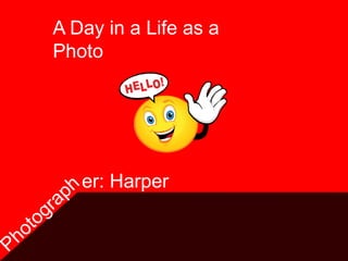 A Day in a Life as a
Photo




   er: Harper
 