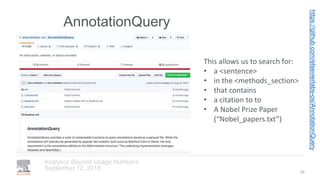 AnnotationQuery
September 12, 2018
Analytics Beyond Usage Numbers
26
This allows us to search for:
• a <sentence>
• in the <methods_section>
• that contains
• a citation to to
• A Nobel Prize Paper
(“Nobel_papers.txt”)
https://github.com/elsevierlabs-os/AnnotationQuery
 
