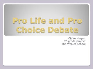 Pro Life and Pro
 Choice Debate
                Claire Harper
            8th grade project
           The Walker School
 