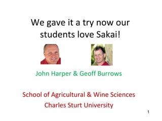 We gave it a try now our students love Sakai! John Harper & Geoff Burrows School of Agricultural & Wine Sciences Charles Sturt University 1 