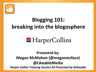 Blogging 101: breaking into the blogosphere Presented by: Megan McMahon (@meganmcface) @LikeableMedia Harper Collins Training Session #3 Presented by #Likeable 