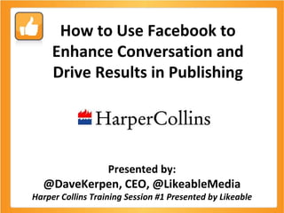 How to Use Facebook to Enhance Conversation and Drive Results in Publishing Presented by: @DaveKerpen, CEO, @LikeableMedia Harper Collins Training Session #1 Presented by Likeable 