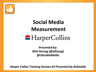 Social Media Measurement Presented by: Allie Herzog (@alliezog) @LikeableMedia Harper Collins Training Session #3 Presented by #Likeable 