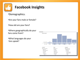 Facebook Insights Demographics : Are your fans male or female? How old are your fans? Where geographically do your  fans come from? What languages do your fans speak? 