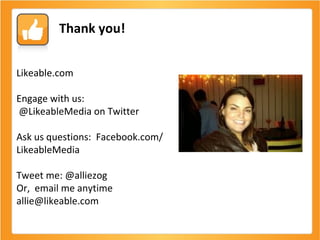 Likeable.com Engage with us: @LikeableMedia on Twitter Ask us questions:  Facebook.com/LikeableMedia Tweet me: @alliezog Or,  email me anytime allie@likeable.com Thank you! 