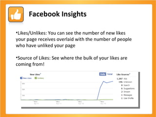 Facebook Insights Likes/Unlikes: You can see the number of new likes your page receives overlaid with the number of people who have unliked your page Source of Likes: See where the bulk of your likes are coming from! 