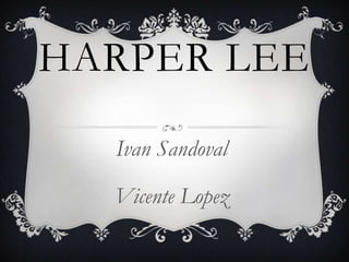 HARPER LEE
  Ivan Sandoval

  Vicente Lopez
 