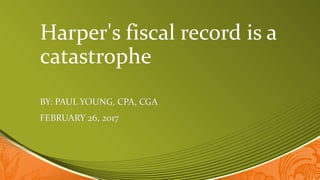 Harper's fiscal record is a
catastrophe
BY: PAUL YOUNG, CPA, CGA
FEBRUARY 26, 2017
 