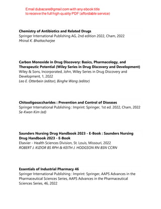 Chemistry of Antibiotics and Related Drugs
Springer International Publishing AG, 2nd edition 2022, Cham, 2022
Mrinal K. Bhattacharjee
Carbon Monoxide in Drug Discovery: Basics, Pharmacology, and
Therapeutic Potential (Wiley Series in Drug Discovery and Development)
Wiley & Sons, Incorporated, John, Wiley Series in Drug Discovery and
Development, 1, 2022
Leo E. Otterbein (editor), Binghe Wang (editor)
Chitooligosaccharides : Prevention and Control of Diseases
Springer International Publishing : Imprint: Springer, 1st ed. 2022, Cham, 2022
Se-Kwon Kim (ed)
Saunders Nursing Drug Handbook 2023 - E-Book : Saunders Nursing
Drug Handbook 2023 - E-Book
Elsevier - Health Sciences Division, St. Louis, Missouri, 2022
ROBERT J. KIZIOR BS RPH & KEITH J. HODGSON RN BSN CCRN
Essentials of Industrial Pharmacy 46
Springer International Publishing : Imprint: Springer, AAPS Advances in the
Pharmaceutical Sciences Series, AAPS Advances in the Pharmaceutical
Sciences Series, 46, 2022
 