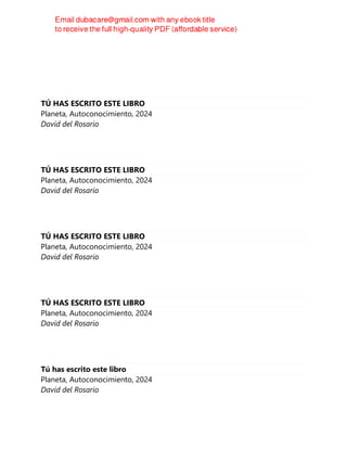 TÚ HAS ESCRITO ESTE LIBRO
Planeta, Autoconocimiento, 2024
David del Rosario
TÚ HAS ESCRITO ESTE LIBRO
Planeta, Autoconocimiento, 2024
David del Rosario
TÚ HAS ESCRITO ESTE LIBRO
Planeta, Autoconocimiento, 2024
David del Rosario
TÚ HAS ESCRITO ESTE LIBRO
Planeta, Autoconocimiento, 2024
David del Rosario
Tú has escrito este libro
Planeta, Autoconocimiento, 2024
David del Rosario
 