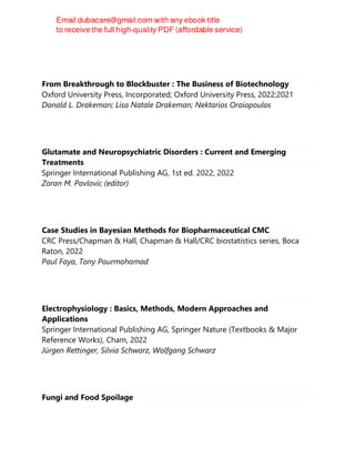 From Breakthrough to Blockbuster : The Business of Biotechnology
Oxford University Press, Incorporated; Oxford University Press, 2022;2021
Donald L. Drakeman; Lisa Natale Drakeman; Nektarios Oraiopoulos
Glutamate and Neuropsychiatric Disorders : Current and Emerging
Treatments
Springer International Publishing AG, 1st ed. 2022, 2022
Zoran M. Pavlovic (editor)
Case Studies in Bayesian Methods for Biopharmaceutical CMC
CRC Press/Chapman & Hall, Chapman & Hall/CRC biostatistics series, Boca
Raton, 2022
Paul Faya, Tony Pourmohamad
Electrophysiology : Basics, Methods, Modern Approaches and
Applications
Springer International Publishing AG, Springer Nature (Textbooks & Major
Reference Works), Cham, 2022
Jürgen Rettinger, Silvia Schwarz, Wolfgang Schwarz
Fungi and Food Spoilage
 