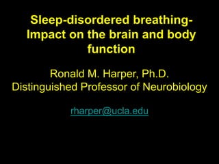 Sleep-disordered breathing-
Impact on the brain and body
function
Ronald M. Harper, Ph.D.
Distinguished Professor of Neurobiology
David Geffen School of Medicine, UCLA
rharper@ucla.edu
 