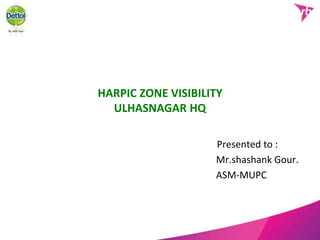HARPIC ZONE VISIBILITY
ULHASNAGAR HQ
Presented to :
Mr.shashank Gour.
ASM-MUPC
 