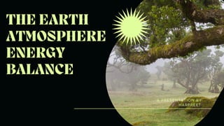 A PRESENTATION BY
HARPREET
THE EARTH
ATMOSPHERE
ENERGY
BALANCE
 