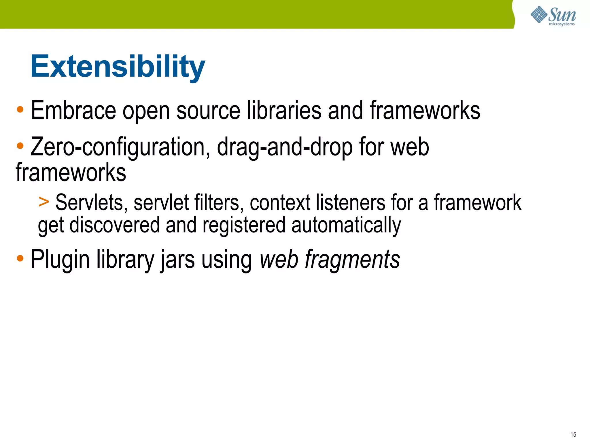Extensibility
• Embrace open source libraries and frameworks
• Zero-configuration, drag-and-drop for web
frameworks
  > Servlets, servlet filters, context listeners for a framework
  get discovered and registered automatically
• Plugin library jars using web fragments




                                                                   15
 