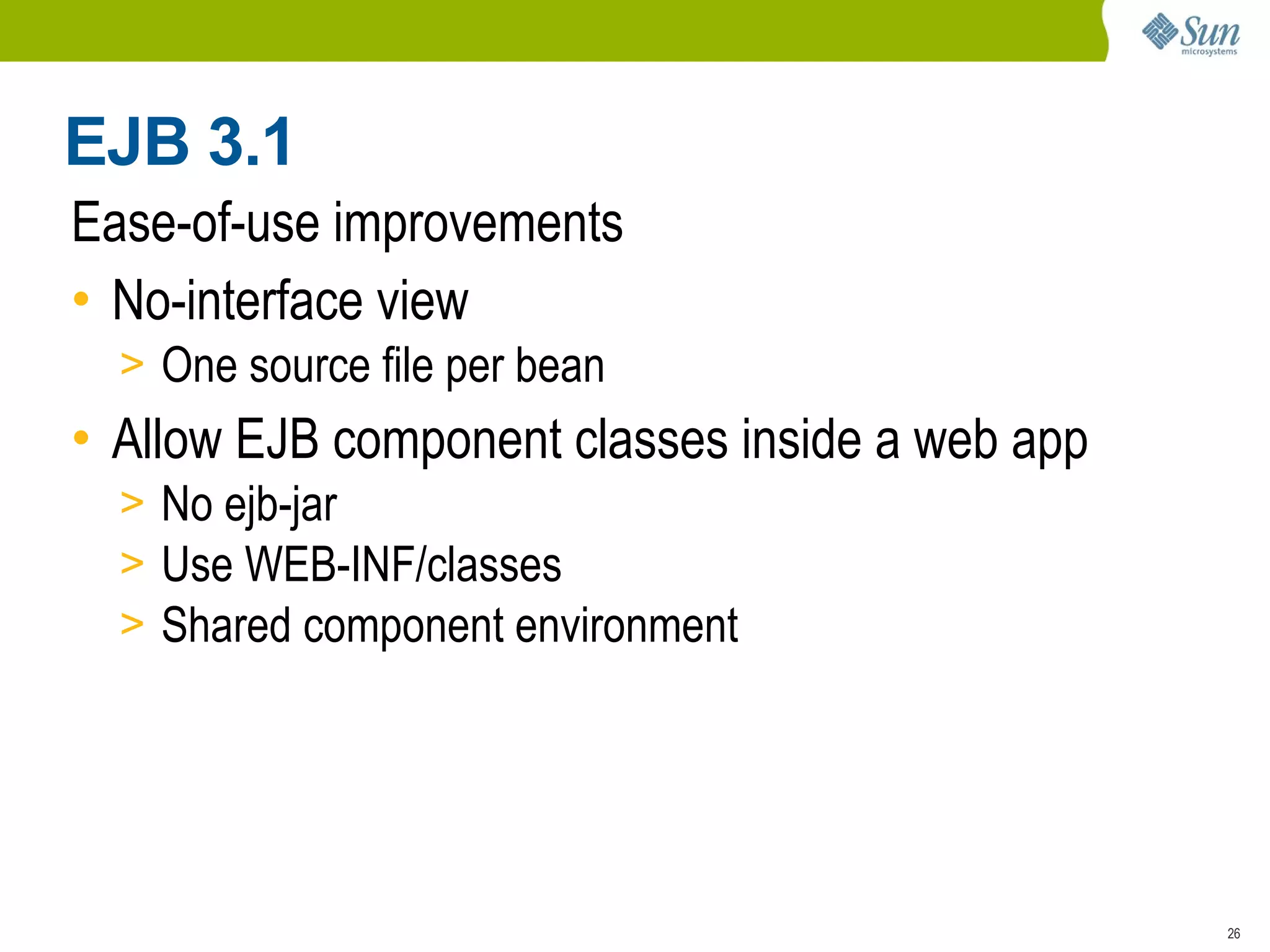 EJB 3.1
Ease-of-use improvements
• No-interface view
  > One source file per bean
• Allow EJB component classes inside a web app
  > No ejb-jar
  > Use WEB-INF/classes
  > Shared component environment




                                                 26
 