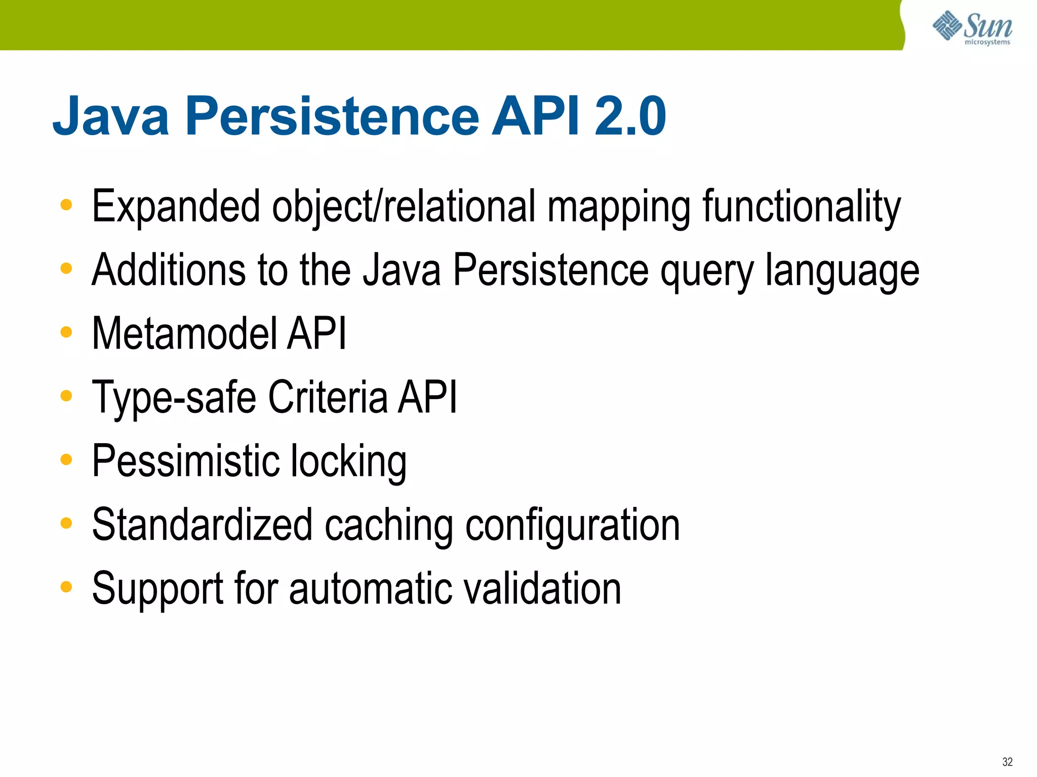 Java Persistence API 2.0
•   Expanded object/relational mapping functionality
•   Additions to the Java Persistence query language
•   Metamodel API
•   Type-safe Criteria API
•   Pessimistic locking
•   Standardized caching configuration
•   Support for automatic validation


                                                       32
 