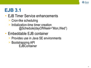EJB 3.1
• EJB Timer Service enhancements
  > Cron-like scheduling
  > Initialization-time timer creation
          @Schedule(dayOfWeek=”Mon,Wed”)
• Embeddable EJB container
  > Provides use in Java SE environments
  > Bootstrapping API
          EJBContainer




                                           28
 