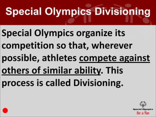 Special Olympics Divisioning

Special Olympics organize its
competition so that, wherever
possible, athletes compete against
others of similar ability. This
process is called Divisioning.

                                14
 