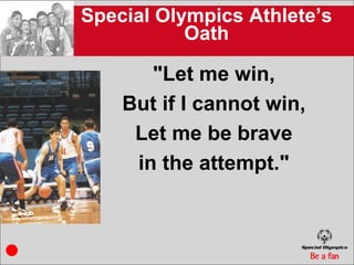 Special Olympics Athlete’s
           Oath

       "Let me win,
    But if I cannot win,
     Let me be brave
     in the attempt."
 